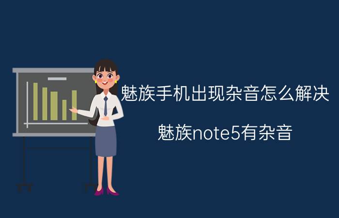 魅族手机出现杂音怎么解决 魅族note5有杂音？